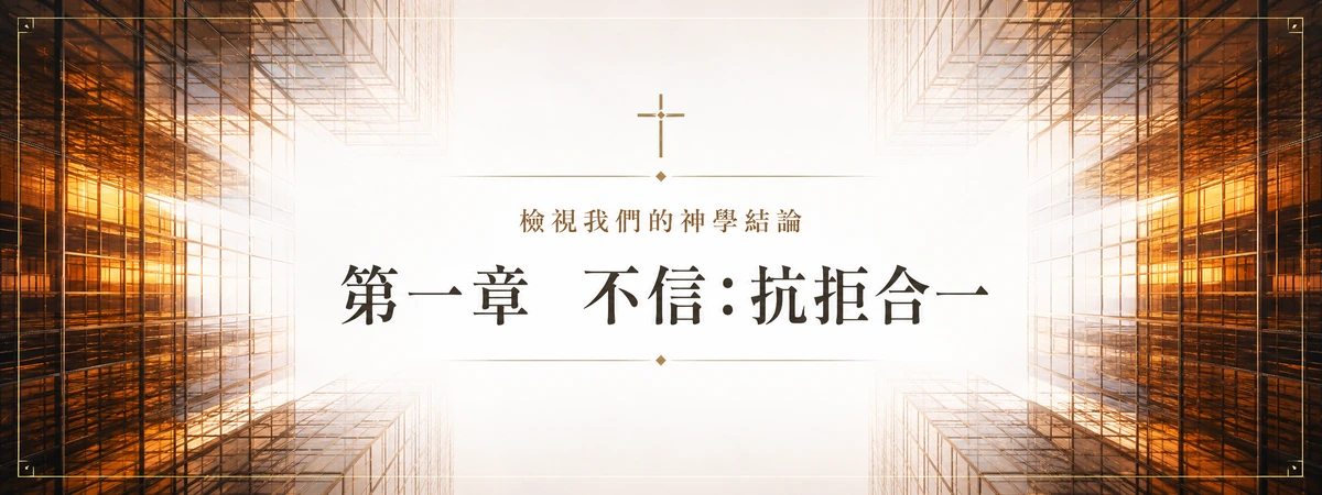 檢視我們的神學結論 — 第一章 不信：抗拒合一