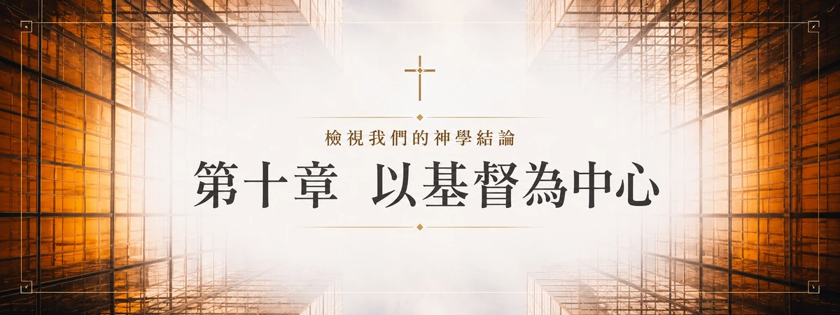 檢視我們的神學結論 — 第十章 以基督為中心