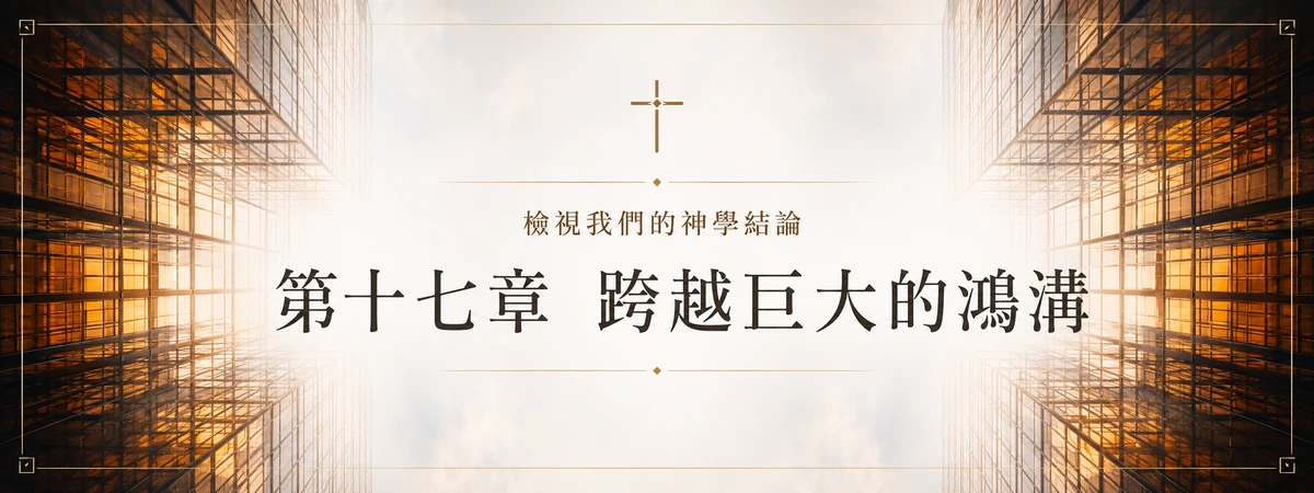 檢視我們的神學結論 — 第十七章 跨越巨大的鴻溝