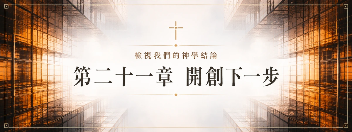 檢視我們的神學結論 — 第二十一章 開創下一步