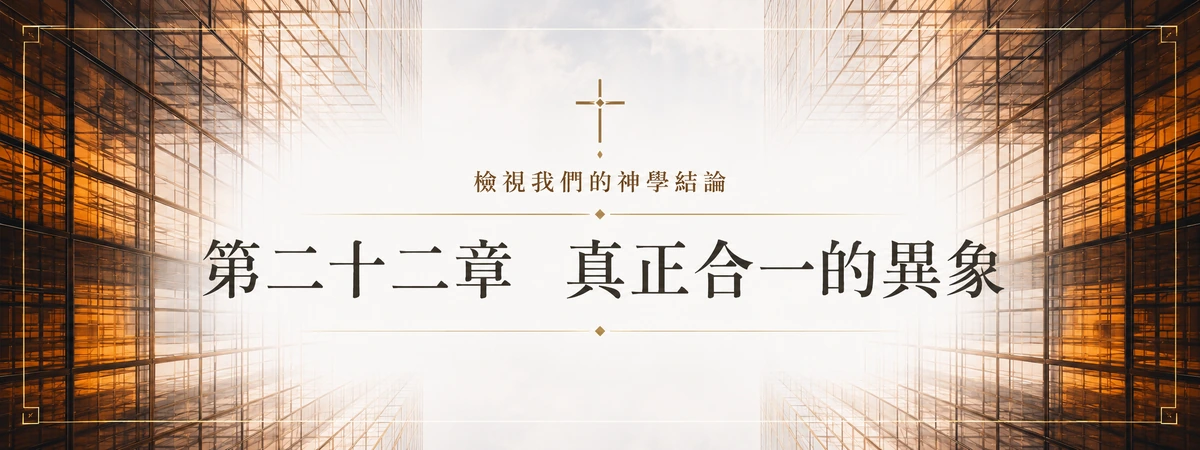 檢視我們的神學結論 — 第二十二章 真正合一的異象